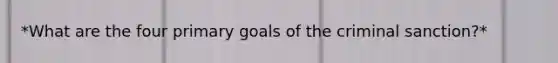 *What are the four primary goals of the criminal sanction?*