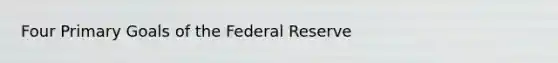 Four Primary Goals of the Federal Reserve