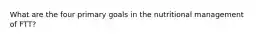 What are the four primary goals in the nutritional management of FTT?