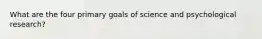 What are the four primary goals of science and psychological research?