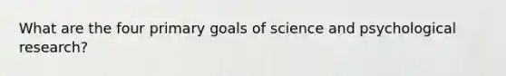 What are the four primary goals of science and psychological research?