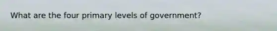 What are the four primary levels of government?