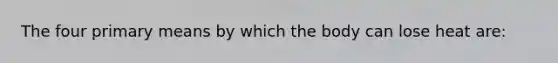 The four primary means by which the body can lose heat are: