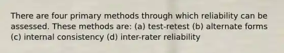 There are four primary methods through which reliability can be assessed. These methods are: (a) test-retest (b) alternate forms (c) internal consistency (d) inter-rater reliability