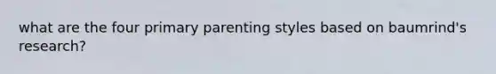 what are the four primary parenting styles based on baumrind's research?