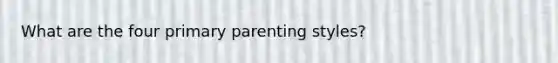 What are the four primary parenting styles?