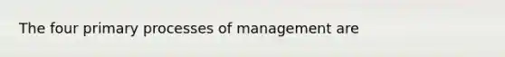 The four primary processes of management are