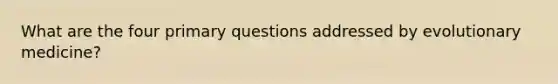 What are the four primary questions addressed by evolutionary medicine?