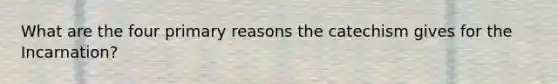 What are the four primary reasons the catechism gives for the Incarnation?