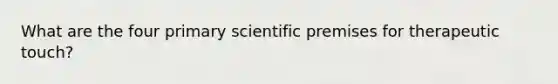 What are the four primary scientific premises for therapeutic touch?