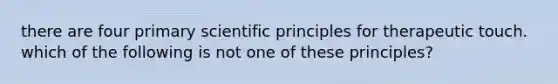 there are four primary scientific principles for therapeutic touch. which of the following is not one of these principles?