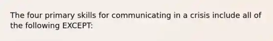 The four primary skills for communicating in a crisis include all of the following EXCEPT: