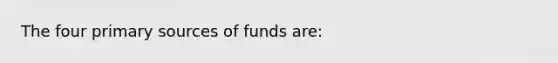 The four primary sources of funds are: