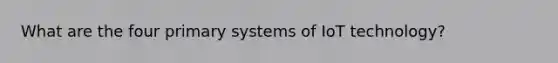 What are the four primary systems of IoT technology?