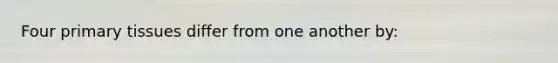 Four primary tissues differ from one another by: