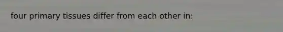four primary tissues differ from each other in: