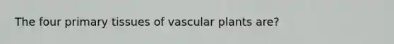 The four primary tissues of vascular plants are?