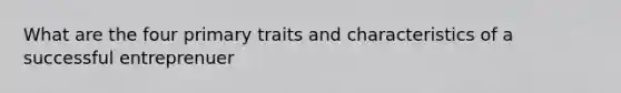 What are the four primary traits and characteristics of a successful entreprenuer