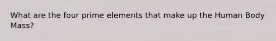 What are the four prime elements that make up the Human Body Mass?