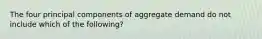 The four principal components of aggregate demand do not include which of the following?