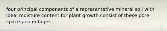 four principal components of a representative mineral soil with ideal moisture content for plant growth consist of these pore space percentages