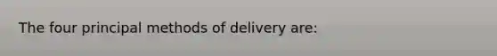 The four principal methods of delivery are: