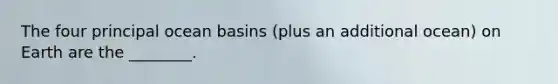 The four principal ocean basins (plus an additional ocean) on Earth are the ________.