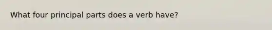 What four principal parts does a verb have?