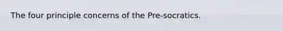 The four principle concerns of the Pre-socratics.