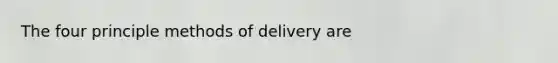 The four principle methods of delivery are