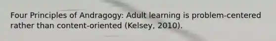 Four Principles of Andragogy: Adult learning is problem-centered rather than content-oriented (Kelsey, 2010).