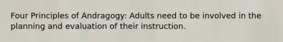 Four Principles of Andragogy: Adults need to be involved in the planning and evaluation of their instruction.