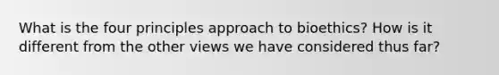 What is the four principles approach to bioethics? How is it different from the other views we have considered thus far?