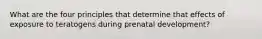 What are the four principles that determine that effects of exposure to teratogens during prenatal development?