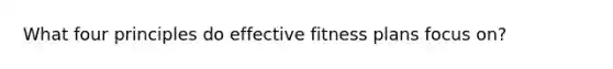 What four principles do effective fitness plans focus on?