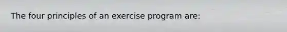 The four principles of an exercise program are: