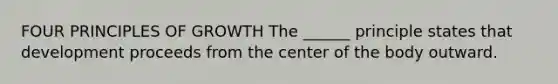 FOUR PRINCIPLES OF GROWTH The ______ principle states that development proceeds from the center of the body outward.