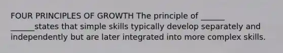 FOUR PRINCIPLES OF GROWTH The principle of ______ ______states that simple skills typically develop separately and independently but are later integrated into more complex skills.