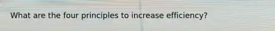 What are the four principles to increase efficiency?