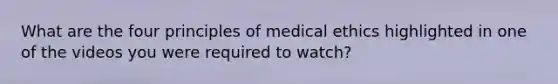 What are the four principles of medical ethics highlighted in one of the videos you were required to watch?