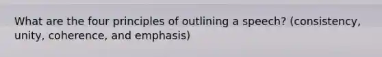 What are the four principles of outlining a speech? (consistency, unity, coherence, and emphasis)