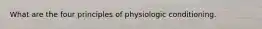 What are the four principles of physiologic conditioning.