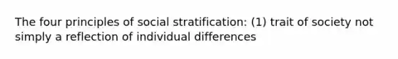 The four principles of social stratification: (1) trait of society not simply a reflection of individual differences