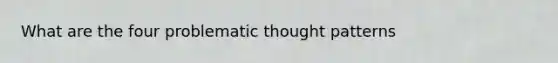 What are the four problematic thought patterns