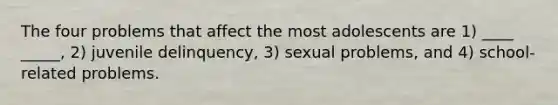 The four problems that affect the most adolescents are 1) ____ _____, 2) juvenile delinquency, 3) sexual problems, and 4) school-related problems.