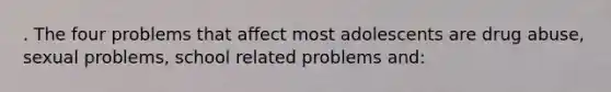 . The four problems that affect most adolescents are drug abuse, sexual problems, school related problems and: