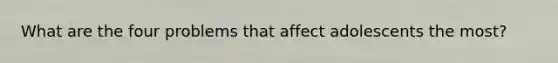 What are the four problems that affect adolescents the most?