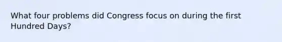 What four problems did Congress focus on during the first Hundred Days?