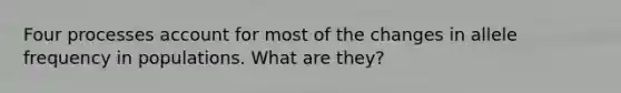 Four processes account for most of the changes in allele frequency in populations. What are they?