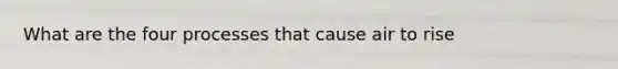 What are the four processes that cause air to rise